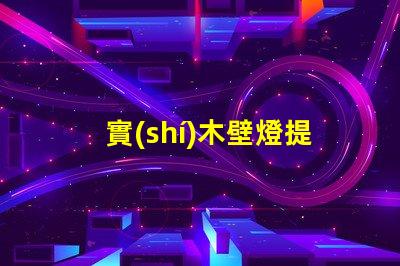 實(shí)木壁燈提升家居溫馨感的理想選擇,你準(zhǔn)備好了嗎