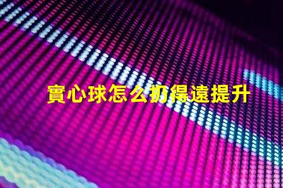 實心球怎么扔得遠提升投擲距離的技巧與訓(xùn)練方法
