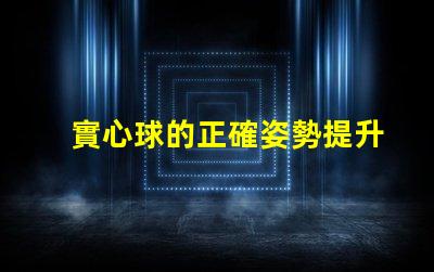 實心球的正確姿勢提升運動表現(xiàn)的關鍵技巧