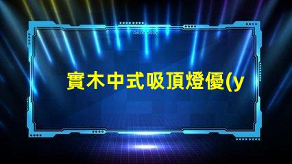 實木中式吸頂燈優(yōu)雅設計照亮你的空間嗎