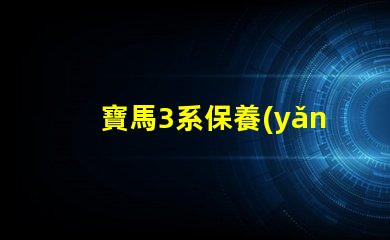 寶馬3系保養(yǎng)手冊全面解析維護與保養(yǎng)的關(guān)鍵