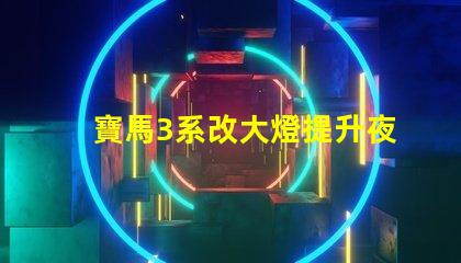 寶馬3系改大燈提升夜間行車(chē)安全性的最佳方案