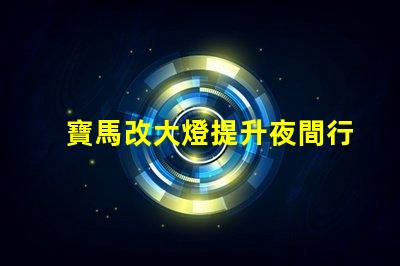 寶馬改大燈提升夜間行車(chē)安全性的最佳選擇