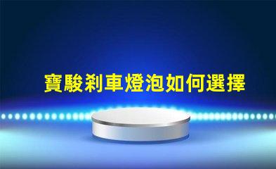 寶駿剎車燈泡如何選擇合適的燈泡提升安全性