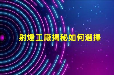 射燈工廠揭秘如何選擇高效能射燈工廠