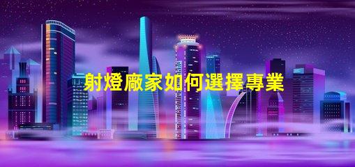 射燈廠家如何選擇專業(yè)可靠的射燈供應商