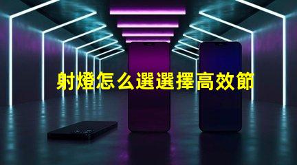 射燈怎么選選擇高效節(jié)能射燈的實用指南