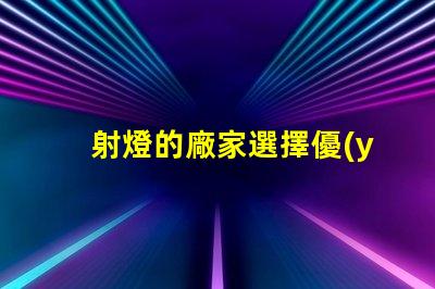 射燈的廠家選擇優(yōu)質射燈生產(chǎn)商的關鍵因素