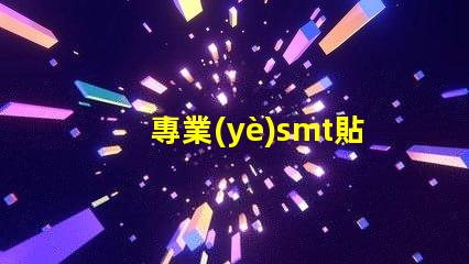 專業(yè)smt貼片廠家深入揭秘行業(yè)領先制造商的秘密