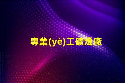 專業(yè)工礦燈廠家探索高效照明解決方案的先鋒