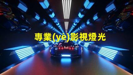 專業(yè)影視燈光提升拍攝質(zhì)量的關(guān)鍵技術(shù)