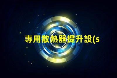 專用散熱器提升設(shè)備性能的關(guān)鍵要素嗎