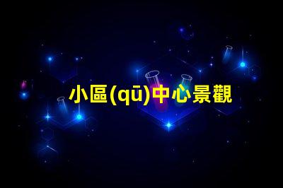 小區(qū)中心景觀設(shè)計(jì)如何提升社區(qū)環(huán)境吸引力