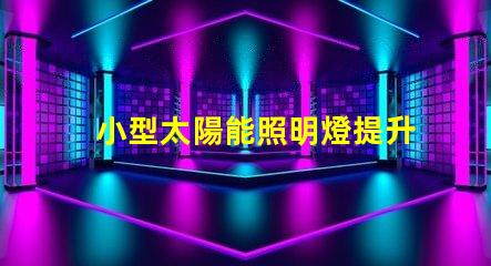 小型太陽能照明燈提升戶外照明效率的必備選擇