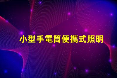小型手電筒便攜式照明工具的最佳選擇