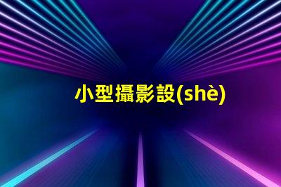 小型攝影設(shè)備如何選擇適合的攝影設(shè)備以提升拍攝效果