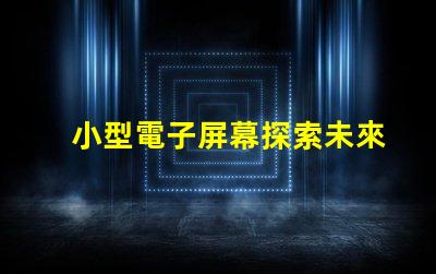 小型電子屏幕探索未來商用市場的潛力