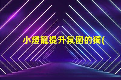 小燈籠提升氛圍的獨(dú)特照明選擇