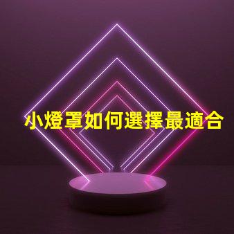 小燈罩如何選擇最適合您空間的小燈罩