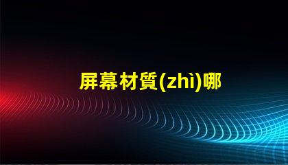 屏幕材質(zhì)哪種好深入了解各類屏幕材質(zhì)優(yōu)劣