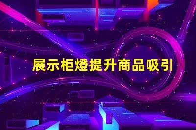 展示柜燈提升商品吸引力的照明解決方案