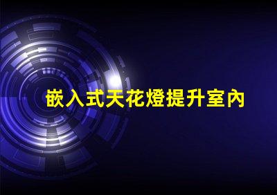 嵌入式天花燈提升室內(nèi)照明效果的創(chuàng)新選擇