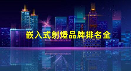 嵌入式射燈品牌排名全面解析市場(chǎng)領(lǐng)先品牌及其優(yōu)勢(shì)