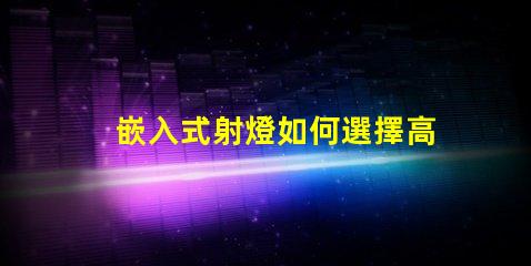 嵌入式射燈如何選擇高效能嵌入式射燈