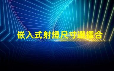 嵌入式射燈尺寸選擇合適尺寸的重要性與指南