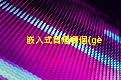 嵌入式筒燈哪個(gè)品牌好品牌選擇的關(guān)鍵因素解析