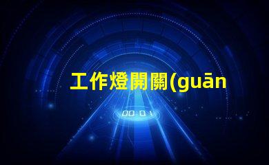 工作燈開關(guān)如何選擇最適合您需求的工作燈開關(guān)
