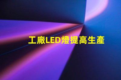 工廠LED燈提高生產(chǎn)效率的智能照明解決方案