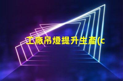 工廠吊燈提升生產(chǎn)效率的照明解決方案