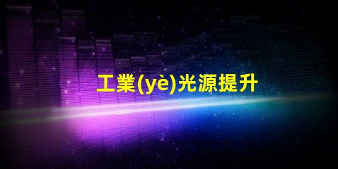 工業(yè)光源提升生產效率的關鍵技術