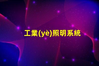 工業(yè)照明系統(tǒng)提升工作效率的關(guān)鍵技術(shù)解析