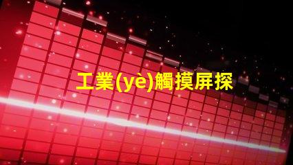 工業(yè)觸摸屏探索最符合您需求的解決方案