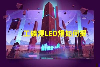 工礦燈LED燈如何提升安全性和照明效果工礦燈LED照明性能分析