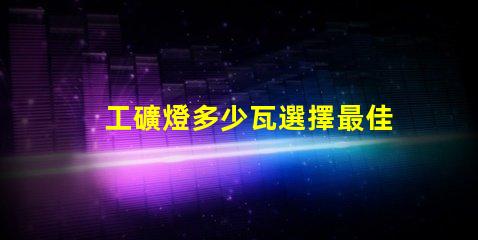 工礦燈多少瓦選擇最佳功率的工礦燈指南