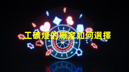 工礦燈的廠家如何選擇最靠譜的工礦燈供應商