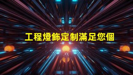 工程燈飾定制滿足您個(gè)性化需求的燈飾解決方案