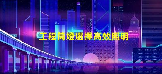 工程筒燈選擇高效照明解決方案的關(guān)鍵
