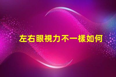 左右眼視力不一樣如何應(yīng)對(duì)視力差異的挑戰(zhàn)