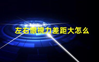 左右眼視力差距大怎么辦解決視力不均的有效方法