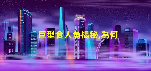 巨型食人魚揭秘,為何這種生物令科學家驚嘆不已