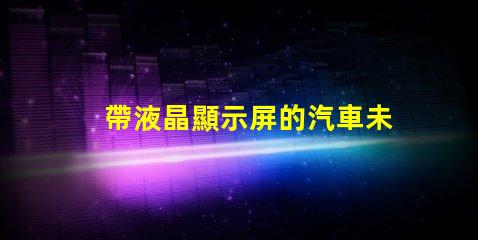 帶液晶顯示屏的汽車未來(lái)汽車科技的引領(lǐng)者