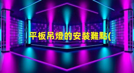 平板吊燈的安裝難點(diǎn)在哪里揭示平板吊燈安裝的挑戰(zhàn)與解決方案
