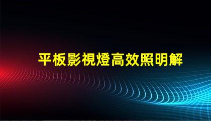 平板影視燈高效照明解決方案助力影視制作嗎