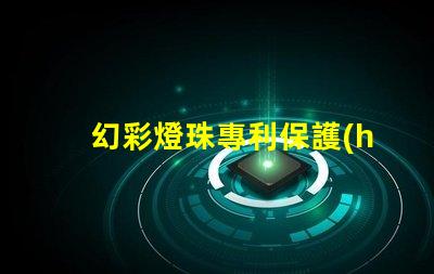 幻彩燈珠專利保護(hù)策略與實(shí)施細(xì)節(jié)如何保障技術(shù)獨(dú)占性