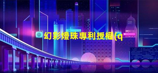 幻彩燈珠專利授權(quán)的戰(zhàn)略意義與實施效果如何助力企業(yè)搶占市場先機(jī)