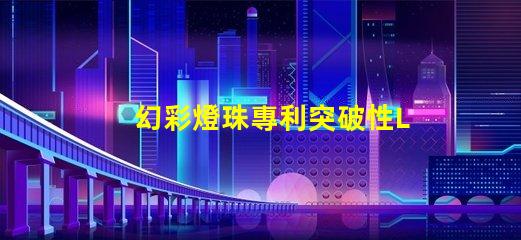 幻彩燈珠專利突破性LED創(chuàng)新技術(shù)